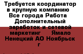 Требуется координатор в крупную компанию - Все города Работа » Дополнительный заработок и сетевой маркетинг   . Ямало-Ненецкий АО,Ноябрьск г.